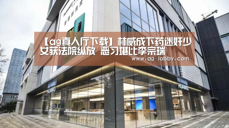【ag真人厅下载】林威成下药迷奸少女获法院纵放 恶习堪比李宗瑞(图1) ag真人下载